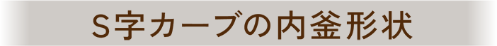 S字カーブの内釜形状