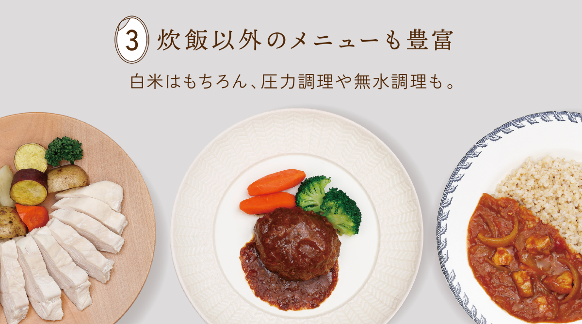 3 炊飯以外のメニューも豊富 白米はもちろん、圧力調理や無水調理も。